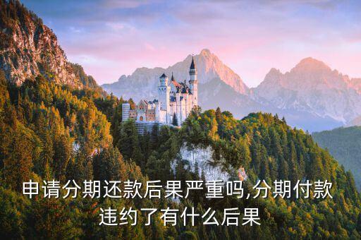 申请分期还款后果严重吗,分期付款 违约了有什么后果