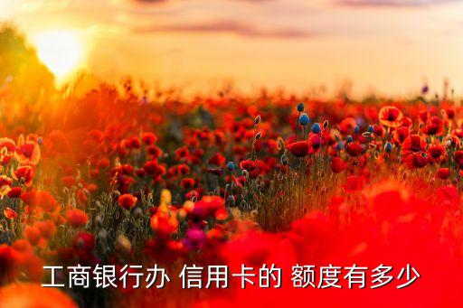 工商银行办 信用卡的 额度有多少