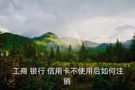  工商 银行 信用卡不使用后如何注销