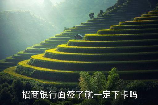  招商银行面签了就一定下卡吗