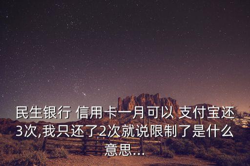 民生银行 信用卡一月可以 支付宝还3次,我只还了2次就说限制了是什么意思...