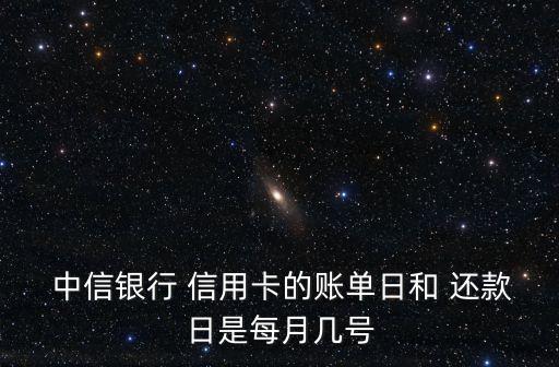  中信银行 信用卡的账单日和 还款日是每月几号