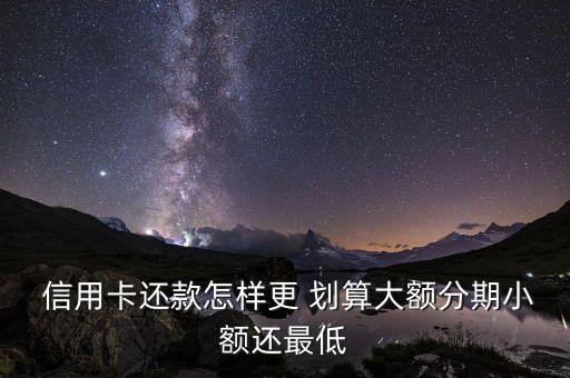  信用卡还款怎样更 划算大额分期小额还最低