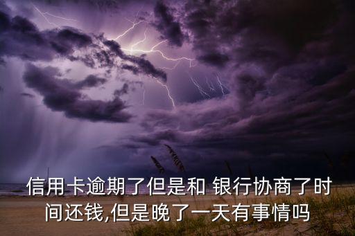  信用卡逾期了但是和 银行协商了时间还钱,但是晚了一天有事情吗