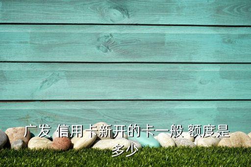  广发 信用卡新开的卡一般 额度是多少