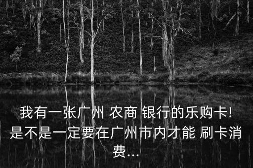 我有一张广州 农商 银行的乐购卡!是不是一定要在广州市内才能 刷卡消费...