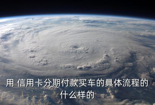 用 信用卡分期付款买车的具体流程的什么样的