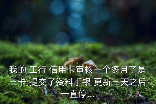 我的 工行 信用卡审核一个多月了是三卡,提交了资料手银 更新三天之后一直停...