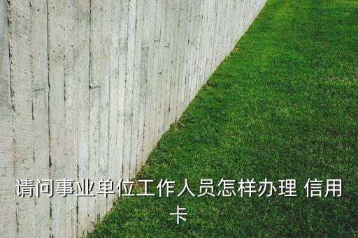 请问事业单位工作人员怎样办理 信用卡
