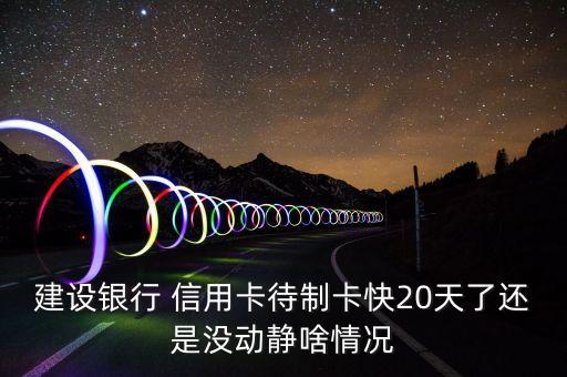 建设银行 信用卡待制卡快20天了还是没动静啥情况