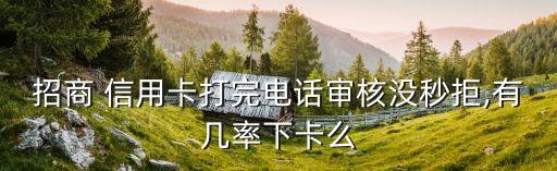 招商 信用卡打完电话审核没秒拒,有几率下卡么