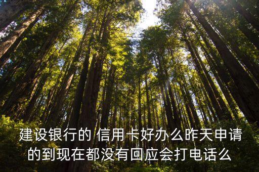  建设银行的 信用卡好办么昨天申请的到现在都没有回应会打电话么
