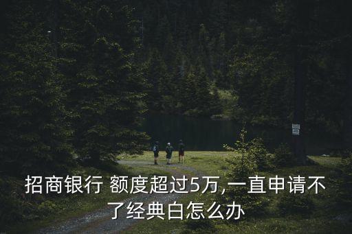 招商银行 额度超过5万,一直申请不了经典白怎么办
