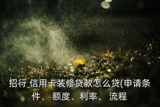 招行 信用卡装修贷款怎么贷(申请条件、 额度、利率、 流程