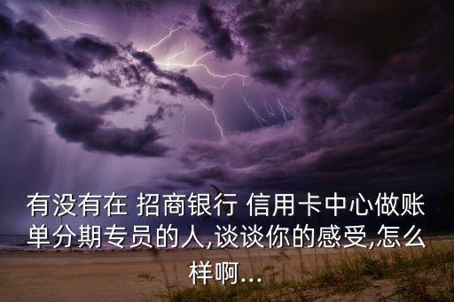 有没有在 招商银行 信用卡中心做账单分期专员的人,谈谈你的感受,怎么样啊...