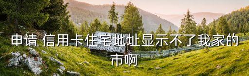 申请 信用卡住宅地址显示不了我家的市啊