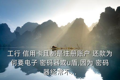 工行 信用卡且都是注册账户 还款为何要电子 密码器或u盾,因为 密码器经常不...
