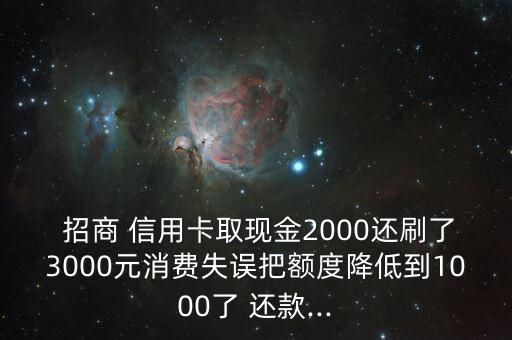  招商 信用卡取现金2000还刷了3000元消费失误把额度降低到1000了 还款...