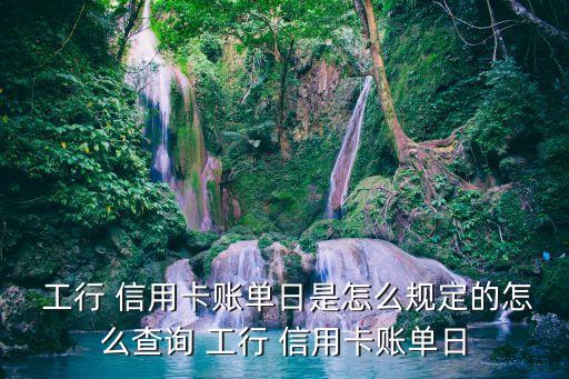 工行 信用卡账单日是怎么规定的怎么查询 工行 信用卡账单日