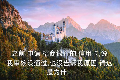 之前 申请 招商银行的 信用卡,说我审核没通过,也没告诉我原因,请这是为什...