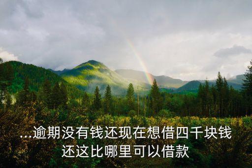 ...逾期没有钱还现在想借四千块钱还这比哪里可以借款