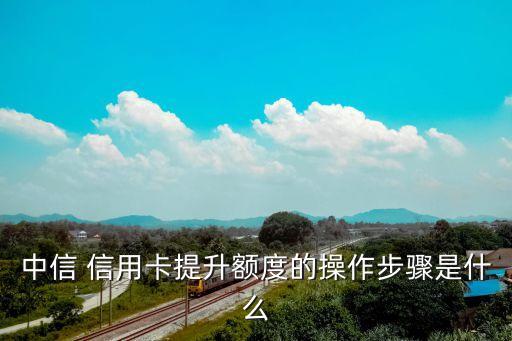中信 信用卡提升额度的操作步骤是什么