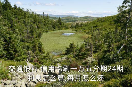 交通银行 信用卡刷一万五分期24期利息怎么算,每月怎么还