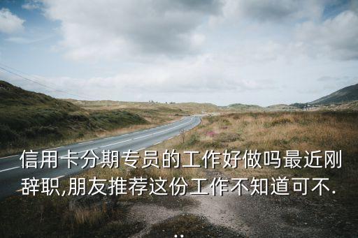  信用卡分期专员的工作好做吗最近刚辞职,朋友推荐这份工作不知道可不...