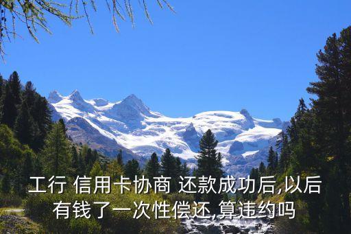 工行 信用卡协商 还款成功后,以后有钱了一次性偿还,算违约吗