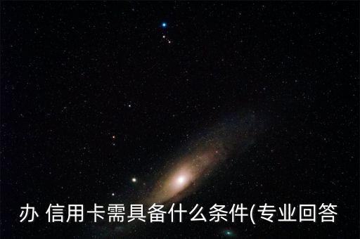 办 信用卡需具备什么条件(专业回答