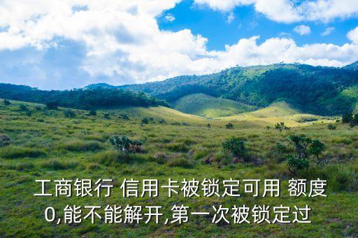  工商银行 信用卡被锁定可用 额度0,能不能解开,第一次被锁定过