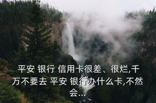  平安 银行 信用卡很差、很烂,千万不要去 平安 银行办什么卡,不然会...
