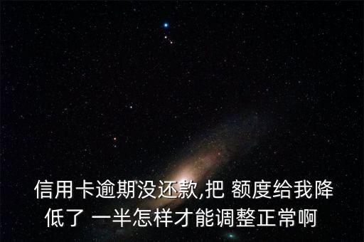  信用卡逾期没还款,把 额度给我降低了 一半怎样才能调整正常啊