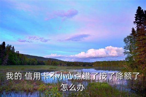 我的 信用卡不小心点错了按了降额了怎么办
