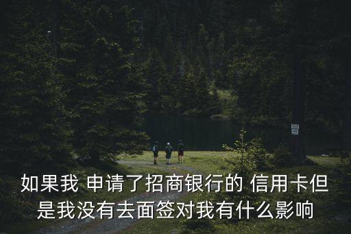 如果我 申请了招商银行的 信用卡但是我没有去面签对我有什么影响