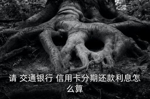 请 交通银行 信用卡分期还款利息怎么算