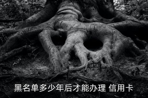 黑名单多少年后才能办理 信用卡