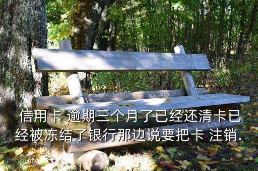  信用卡 逾期三个月了已经还清卡已经被冻结了银行那边说要把卡 注销...