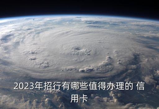 2023年招行有哪些值得办理的 信用卡