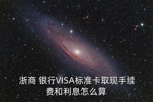  浙商 银行VISA标准卡取现手续费和利息怎么算