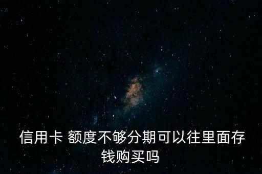  信用卡 额度不够分期可以往里面存钱购买吗