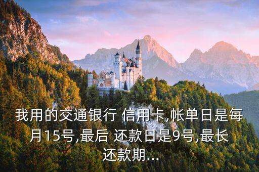 我用的交通银行 信用卡,帐单日是每月15号,最后 还款日是9号,最长 还款期...