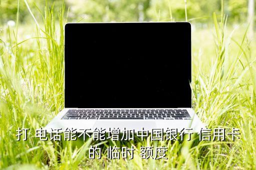 打 电话能不能增加中国银行 信用卡的 临时 额度