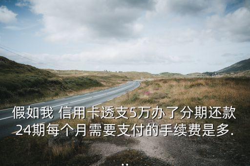 假如我 信用卡透支5万办了分期还款24期每个月需要支付的手续费是多...