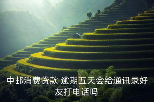 中邮消费贷款 逾期五天会给通讯录好友打电话吗