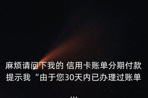 麻烦请问下我的 信用卡账单分期付款提示我“由于您30天内已办理过账单...