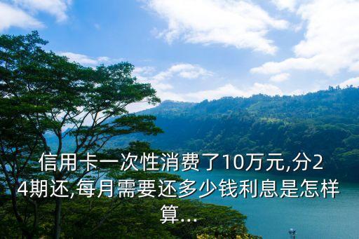  信用卡一次性消费了10万元,分24期还,每月需要还多少钱利息是怎样算...