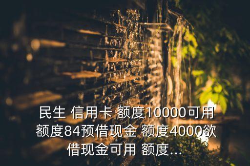  民生 信用卡 额度10000可用 额度84预借现金 额度4000欲借现金可用 额度...
