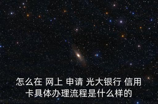 怎么在 网上 申请 光大银行 信用卡具体办理流程是什么样的