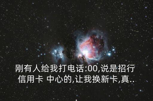 刚有人给我打电话:00,说是招行 信用卡 中心的,让我换新卡,真...